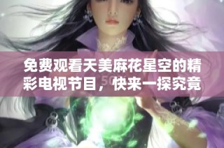 免费观看天美麻花星空的精彩电视节目，快来一探究竟！