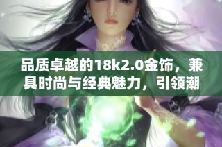 品质卓越的18k2.0金饰，兼具时尚与经典魅力，引领潮流新风尚