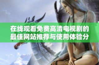 在线观看免费高清电视剧的最佳网站推荐与使用体验分析