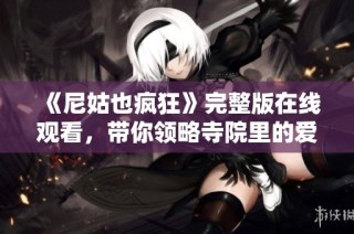 《尼姑也疯狂》完整版在线观看，带你领略寺院里的爱与笑声