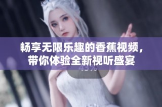 畅享无限乐趣的香蕉视频，带你体验全新视听盛宴