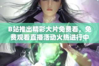 B站推出精彩大片免费看，免费观看直播活动火热进行中