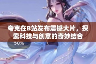 夸克在B站发布震撼大片，探索科技与创意的奇妙结合