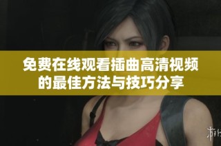 免费在线观看插曲高清视频的最佳方法与技巧分享