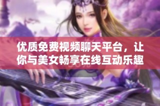 优质免费视频聊天平台，让你与美女畅享在线互动乐趣