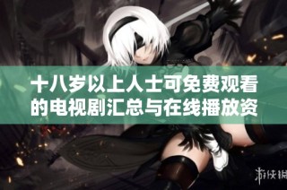 十八岁以上人士可免费观看的电视剧汇总与在线播放资源