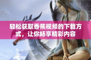 轻松获取香蕉视频的下载方式，让你畅享精彩内容