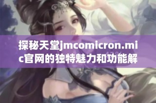探秘天堂jmcomicron.mic官网的独特魅力和功能解析