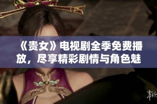 《贵女》电视剧全季免费播放，尽享精彩剧情与角色魅力
