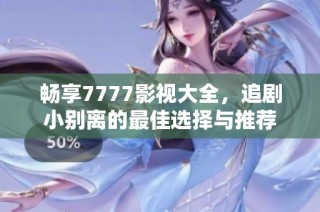 畅享7777影视大全，追剧小别离的最佳选择与推荐