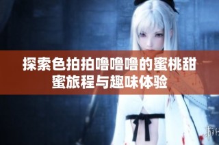 探索色拍拍噜噜噜的蜜桃甜蜜旅程与趣味体验