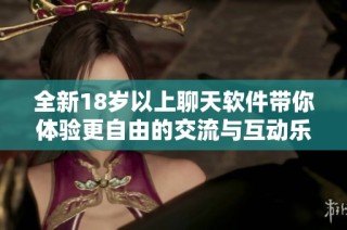 全新18岁以上聊天软件带你体验更自由的交流与互动乐趣