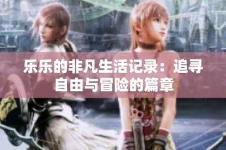 乐乐的非凡生活记录：追寻自由与冒险的篇章
