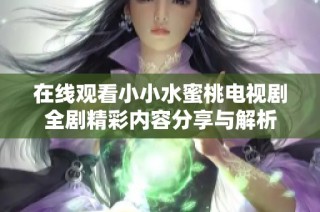 在线观看小小水蜜桃电视剧全剧精彩内容分享与解析