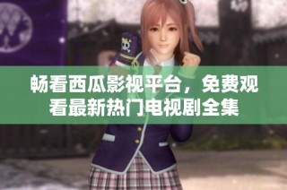 畅看西瓜影视平台，免费观看最新热门电视剧全集