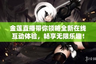 金莲直播带你领略全新在线互动体验，畅享无限乐趣！