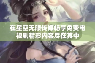 在星空无限传媒畅享免费电视剧精彩内容尽在其中