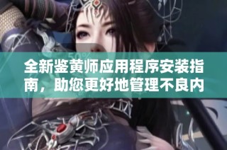 全新鉴黄师应用程序安装指南，助您更好地管理不良内容