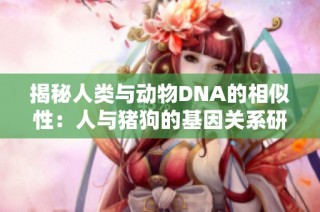 揭秘人类与动物DNA的相似性：人与猪狗的基因关系研究