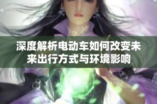 深度解析电动车如何改变未来出行方式与环境影响