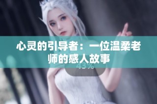 心灵的引导者：一位温柔老师的感人故事