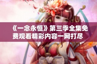 《一念永恒》第三季全集免费观看精彩内容一网打尽 