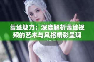 蕾丝魅力：深度解析蕾丝视频的艺术与风格精彩呈现