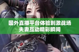 国外直播平台体验刺激战场夫妻互动精彩瞬间