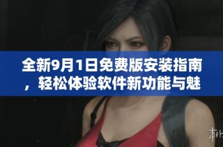 全新9月1日免费版安装指南，轻松体验软件新功能与魅力
