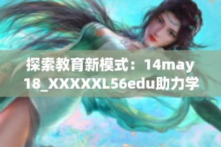 探索教育新模式：14may18_XXXXXL56edu助力学习创新与发展