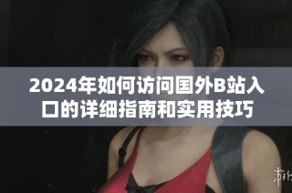 2024年如何访问国外B站入口的详细指南和实用技巧