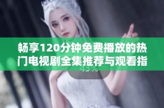 畅享120分钟免费播放的热门电视剧全集推荐与观看指南