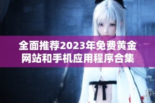 全面推荐2023年免费黄金网站和手机应用程序合集