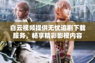 白云视频提供无忧追剧下载服务，畅享精彩影视内容