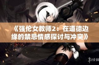 《强伦女教师2：在道德边缘的禁忌情感探讨与冲突》