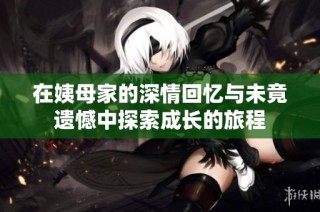 在姨母家的深情回忆与未竟遗憾中探索成长的旅程