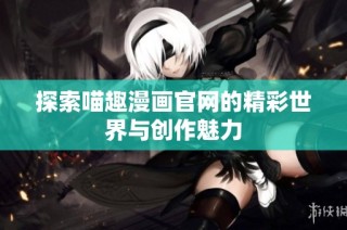 探索喵趣漫画官网的精彩世界与创作魅力