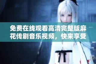 免费在线观看高清完整版麻花传剧音乐视频，快来享受吧