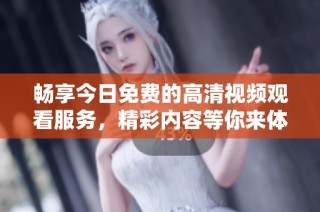 畅享今日免费的高清视频观看服务，精彩内容等你来体验