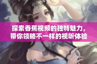 探索香蕉视频的独特魅力，带你领略不一样的视听体验