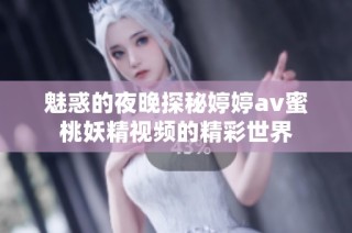 魅惑的夜晚探秘婷婷av蜜桃妖精视频的精彩世界