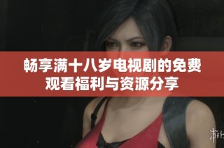畅享满十八岁电视剧的免费观看福利与资源分享