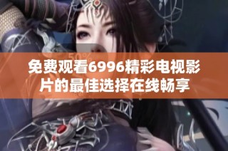 免费观看6996精彩电视影片的最佳选择在线畅享
