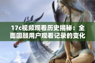 17c视频观看历史揭秘：全面回顾用户观看记录的变化与趋势