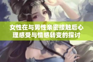 女性在与男性亲密接触后心理感受与情感转变的探讨
