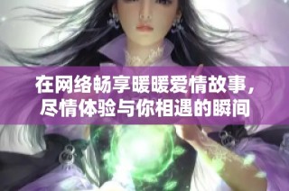 在网络畅享暖暖爱情故事，尽情体验与你相遇的瞬间