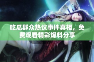 吃瓜群众热议事件真相，免费观看精彩爆料分享