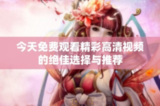 今天免费观看精彩高清视频的绝佳选择与推荐