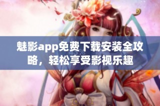 魅影app免费下载安装全攻略，轻松享受影视乐趣
