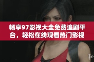 畅享97影视大全免费追剧平台，轻松在线观看热门影视作品